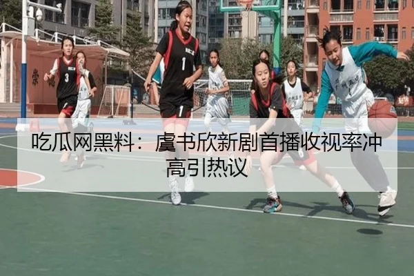 吃瓜网黑料：虞书欣新剧首播收视率冲高引热议